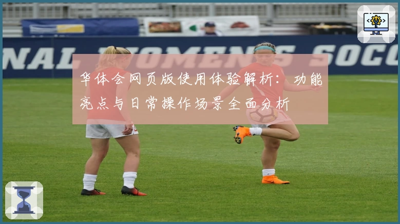 华体会网页版使用体验解析：功能亮点与日常操作场景全面分析