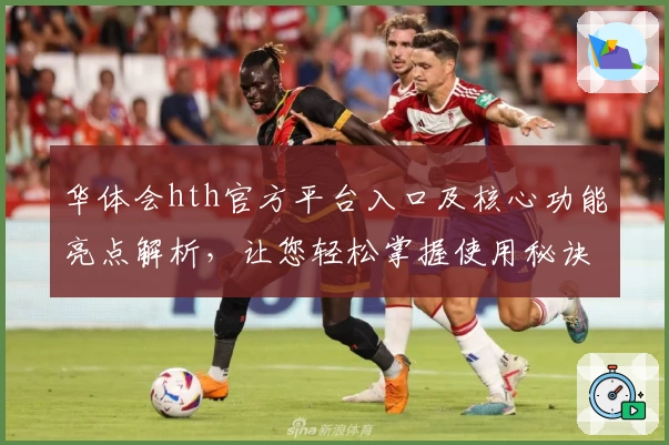 华体会hth官方平台入口及核心功能亮点解析，让您轻松掌握使用秘诀