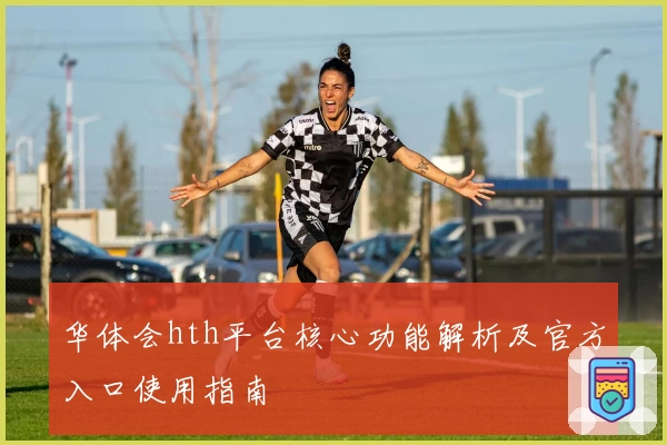 华体会hth平台核心功能解析及官方入口使用指南