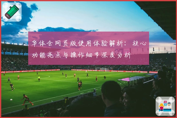 华体会网页版使用体验解析：核心功能亮点与操作细节深度分析
