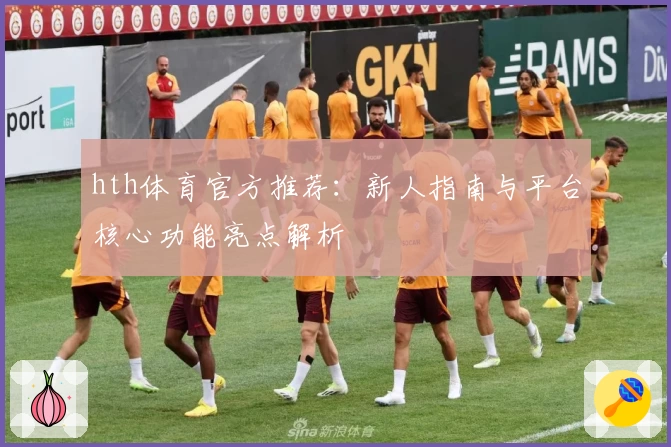 hth体育官方推荐：新人指南与平台核心功能亮点解析