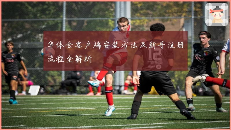 华体会客户端安装方法及新手注册流程全解析