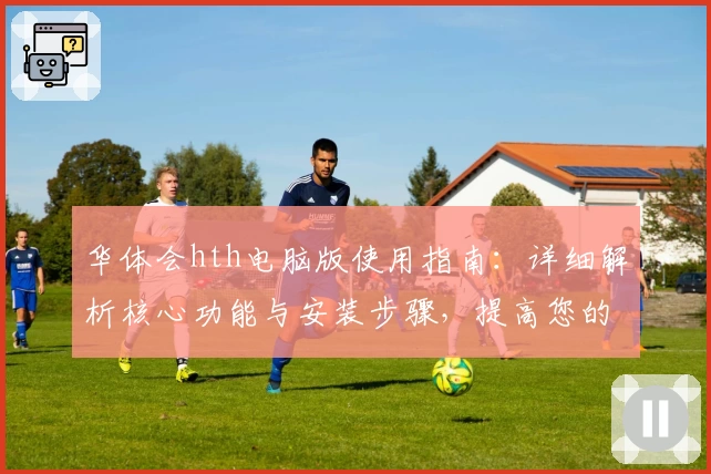 华体会hth电脑版使用指南：详细解析核心功能与安装步骤，提高您的使用效率