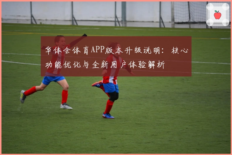 华体会体育APP版本升级说明：核心功能优化与全新用户体验解析