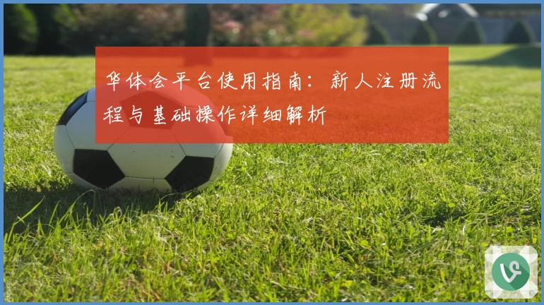 华体会平台使用指南：新人注册流程与基础操作详细解析