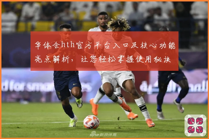 华体会hth官方平台入口及核心功能亮点解析，让您轻松掌握使用秘诀