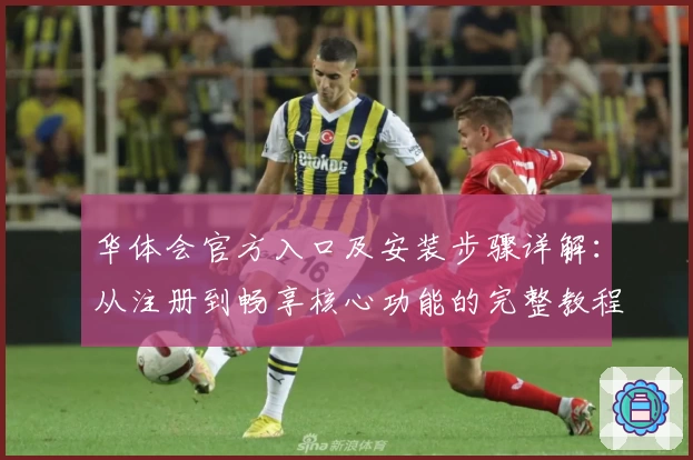 华体会官方入口及安装步骤详解：从注册到畅享核心功能的完整教程