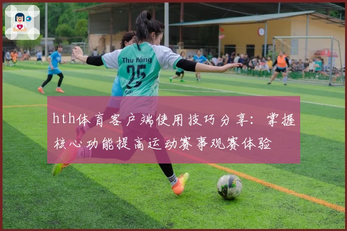 hth体育客户端使用技巧分享：掌握核心功能提高运动赛事观赛体验
