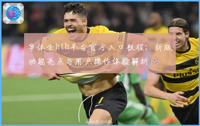 华体会hth平台官方入口教程：新版功能亮点与用户操作体验解析