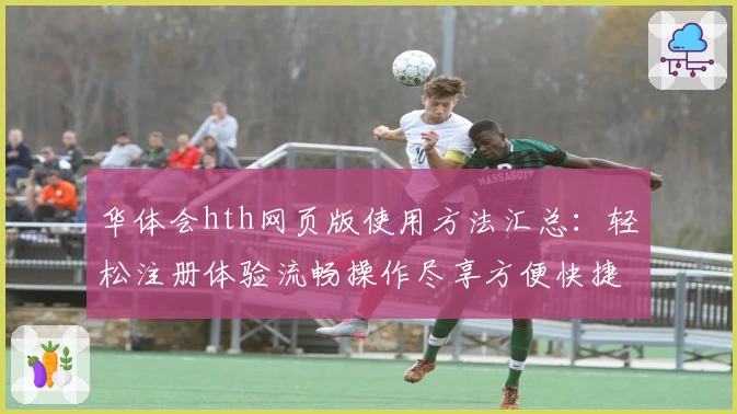 华体会hth网页版使用方法汇总：轻松注册体验流畅操作尽享方便快捷