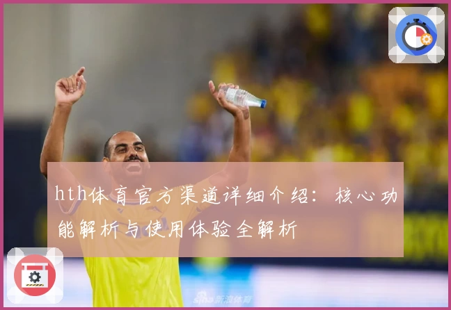 hth体育官方渠道详细介绍：核心功能解析与使用体验全解析