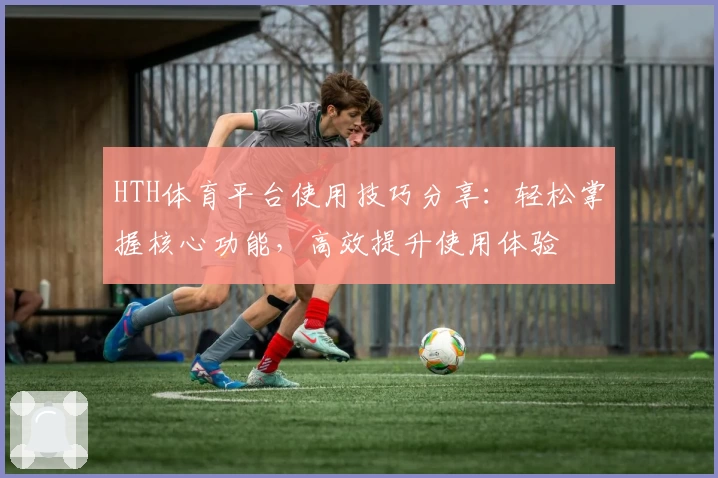 HTH体育平台使用技巧分享：轻松掌握核心功能，高效提升使用体验