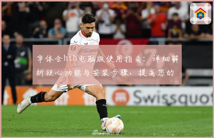 华体会hth电脑版使用指南：详细解析核心功能与安装步骤，提高您的使用效率