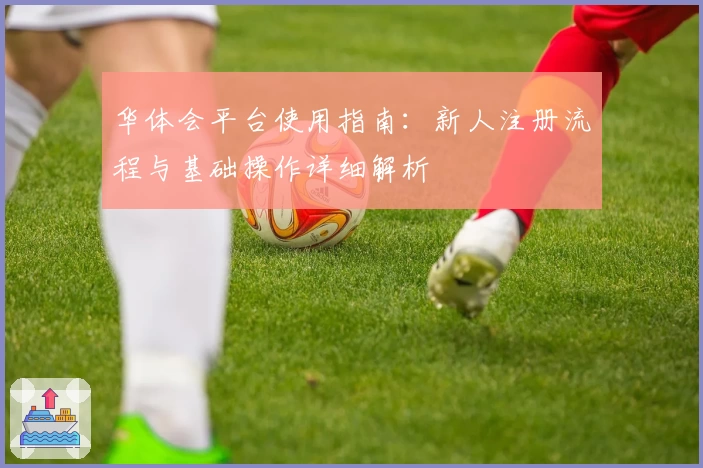 华体会平台使用指南：新人注册流程与基础操作详细解析