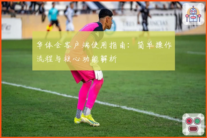 华体会客户端使用指南：简单操作流程与核心功能解析