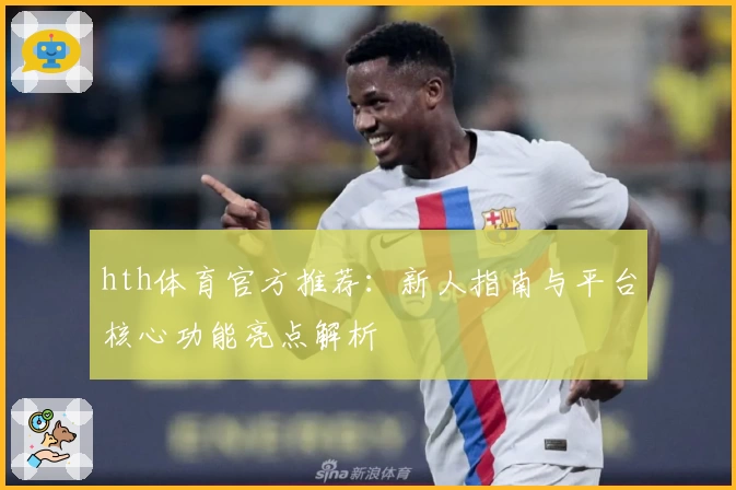 hth体育官方推荐：新人指南与平台核心功能亮点解析