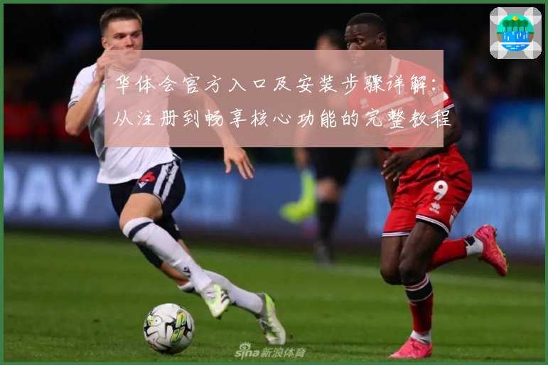 华体会官方入口及安装步骤详解：从注册到畅享核心功能的完整教程