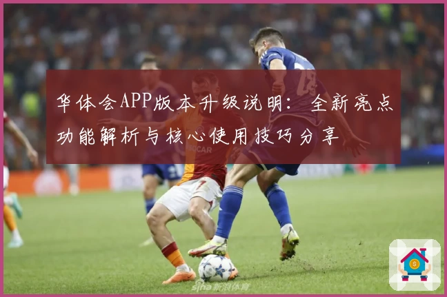 华体会APP版本升级说明：全新亮点功能解析与核心使用技巧分享