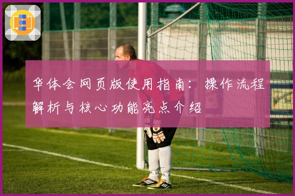 华体会网页版使用指南：操作流程解析与核心功能亮点介绍
