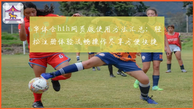 华体会hth网页版使用方法汇总：轻松注册体验流畅操作尽享方便快捷