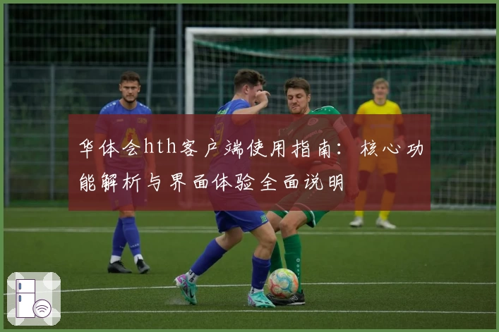 华体会hth客户端使用指南：核心功能解析与界面体验全面说明